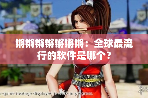 锵锵锵锵锵锵锵：全球最流行的软件是哪个？