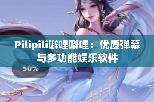 Pilipili噼哩噼哩：优质弹幕与多功能娱乐软件
