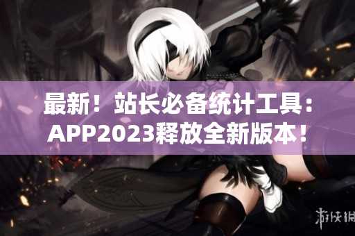 最新！站长必备统计工具：APP2023释放全新版本！