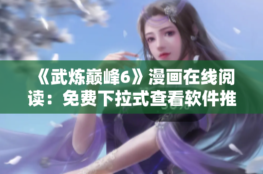 《武炼巅峰6》漫画在线阅读：免费下拉式查看软件推荐