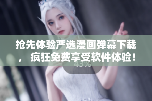 抢先体验严选漫画弹幕下载， 疯狂免费享受软件体验！