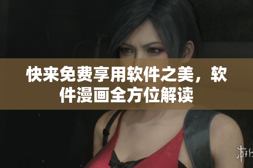 快来免费享用软件之美，软件漫画全方位解读