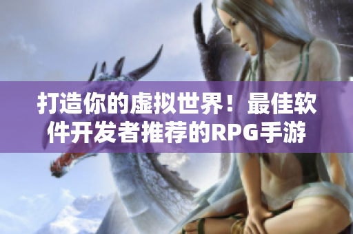 打造你的虚拟世界！最佳软件开发者推荐的RPG手游