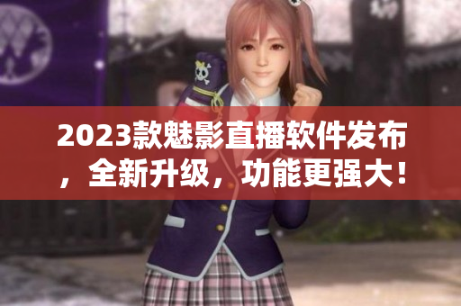 2023款魅影直播软件发布，全新升级，功能更强大！