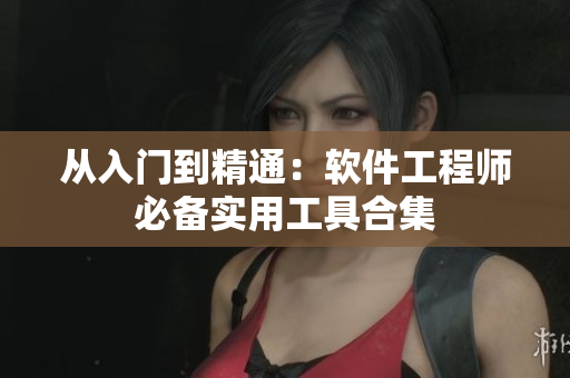 从入门到精通：软件工程师必备实用工具合集