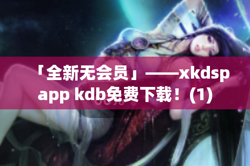 「全新无会员」——xkdspapp kdb免费下载！(1)