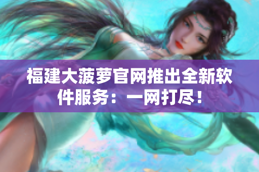 福建大菠萝官网推出全新软件服务：一网打尽！