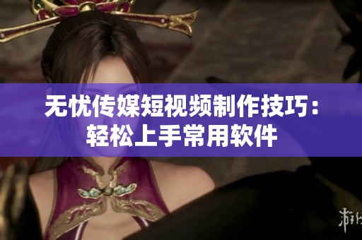 无忧传媒短视频制作技巧：轻松上手常用软件