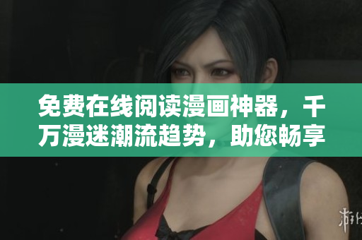 免费在线阅读漫画神器，千万漫迷潮流趋势，助您畅享阅读盛宴！
