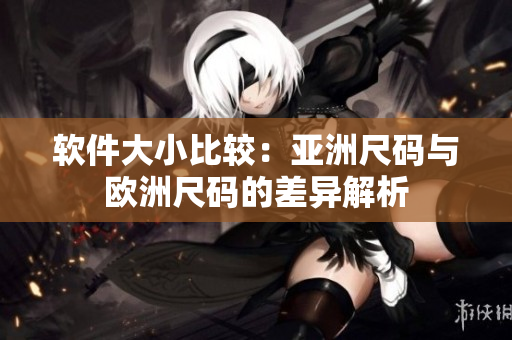 软件大小比较：亚洲尺码与欧洲尺码的差异解析