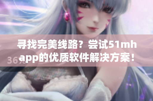 寻找完美线路？尝试51mhapp的优质软件解决方案！