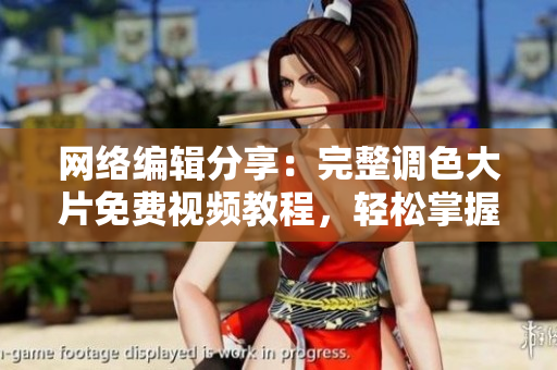 网络编辑分享：完整调色大片免费视频教程，轻松掌握PS调色技巧