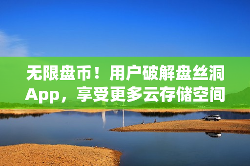 无限盘币！用户破解盘丝洞App，享受更多云存储空间