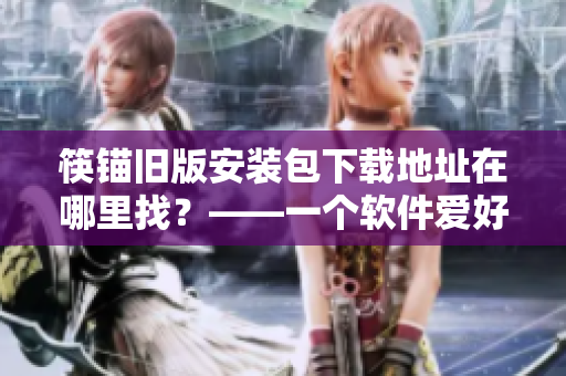 筷锚旧版安装包下载地址在哪里找？——一个软件爱好者的下载心路历程