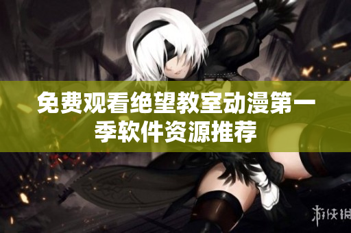 免费观看绝望教室动漫第一季软件资源推荐