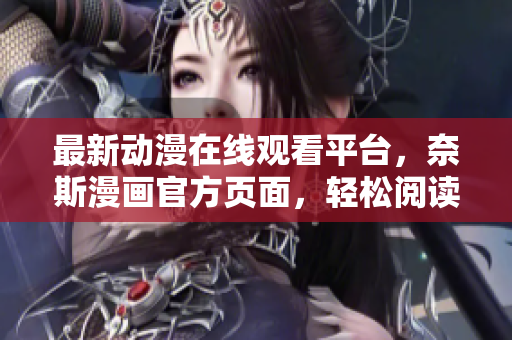 最新动漫在线观看平台，奈斯漫画官方页面，轻松阅读更新不停！