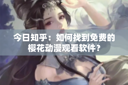 今日知乎：如何找到免费的樱花动漫观看软件？