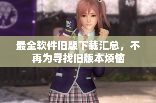最全软件旧版下载汇总，不再为寻找旧版本烦恼