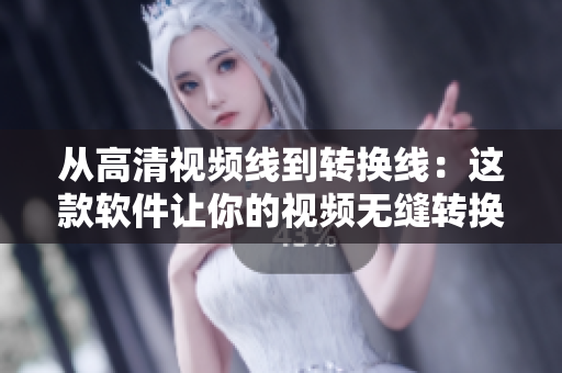 从高清视频线到转换线：这款软件让你的视频无缝转换！