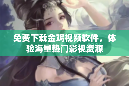 免费下载金鸡视频软件，体验海量热门影视资源