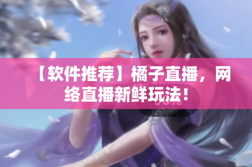 【软件推荐】橘子直播，网络直播新鲜玩法！