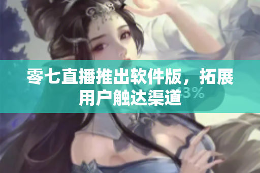 零七直播推出软件版，拓展用户触达渠道