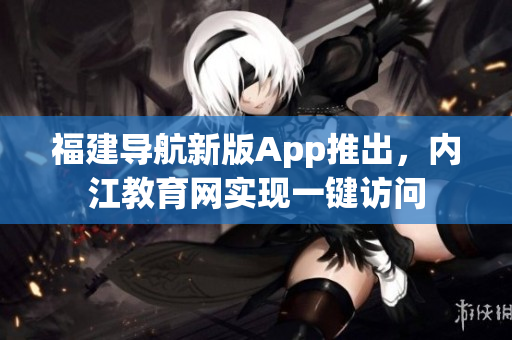 福建导航新版App推出，内江教育网实现一键访问