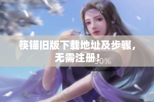 筷锚旧版下载地址及步骤，无需注册！