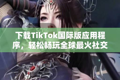 下载TikTok国际版应用程序，轻松畅玩全球最火社交短视频