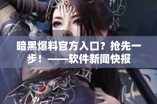暗黑爆料官方入口？抢先一步！——软件新闻快报