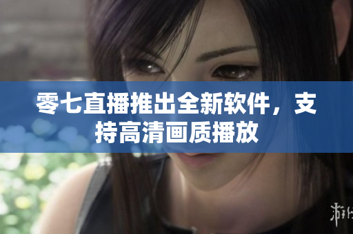 零七直播推出全新软件，支持高清画质播放