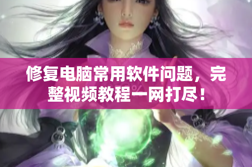 修复电脑常用软件问题，完整视频教程一网打尽！