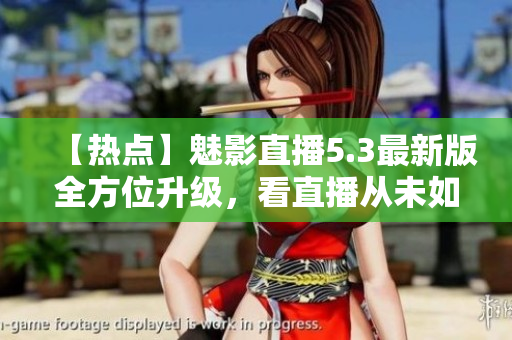 【热点】魅影直播5.3最新版全方位升级，看直播从未如此流畅！