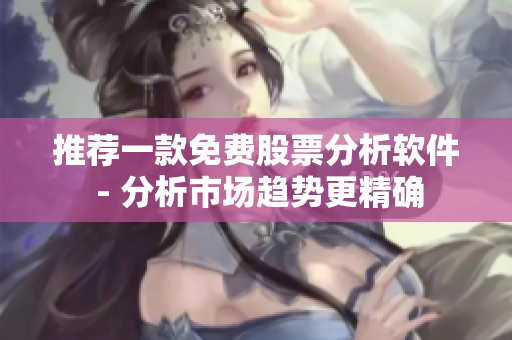 推荐一款免费股票分析软件 - 分析市场趋势更精确