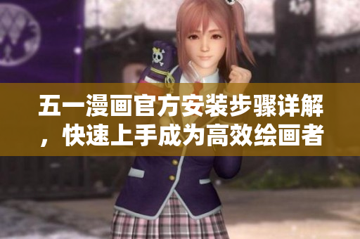 五一漫画官方安装步骤详解，快速上手成为高效绘画者