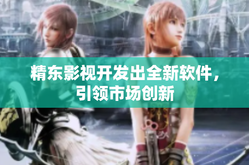 精东影视开发出全新软件，引领市场创新