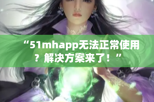 “51mhapp无法正常使用？解决方案来了！”