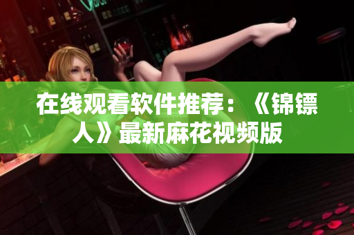 在线观看软件推荐：《锦镖人》最新麻花视频版