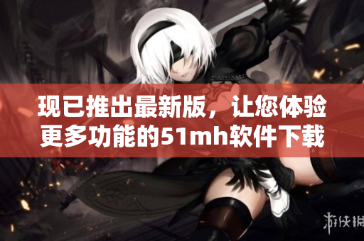 现已推出最新版，让您体验更多功能的51mh软件下载！