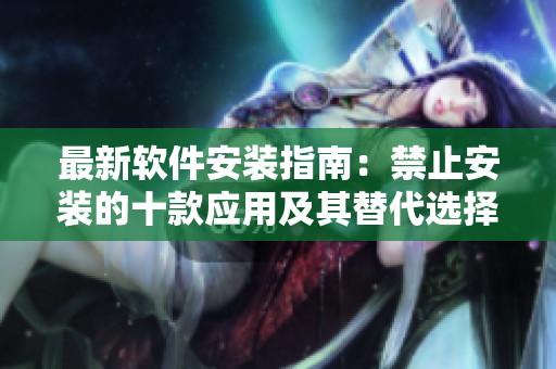 最新软件安装指南：禁止安装的十款应用及其替代选择