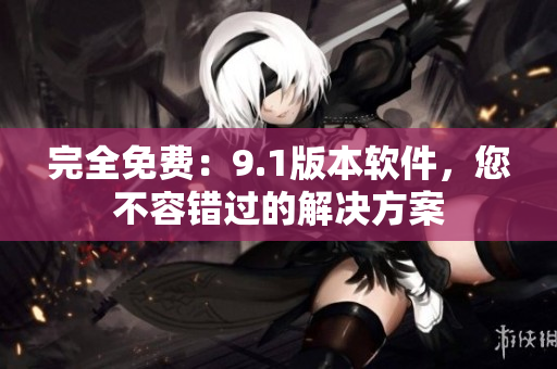 完全免费：9.1版本软件，您不容错过的解决方案