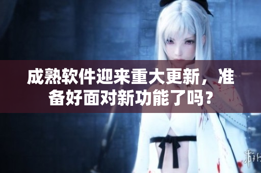 成熟软件迎来重大更新，准备好面对新功能了吗？