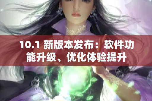 10.1 新版本发布：软件功能升级、优化体验提升