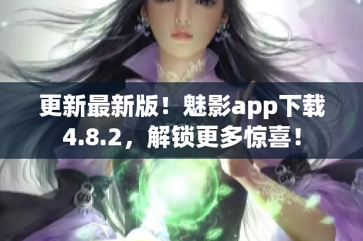 更新最新版！魅影app下载4.8.2，解锁更多惊喜！