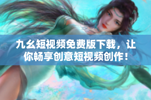 九幺短视频免费版下载，让你畅享创意短视频创作！