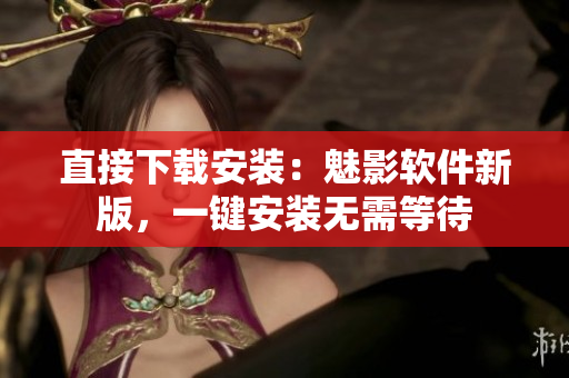 直接下载安装：魅影软件新版，一键安装无需等待