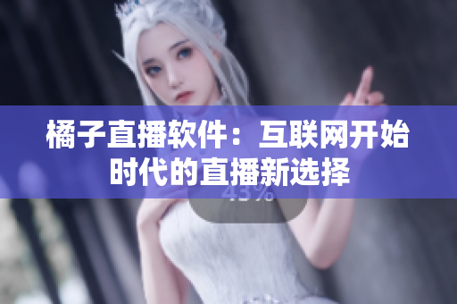 橘子直播软件：互联网开始时代的直播新选择