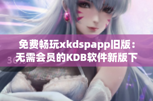 免费畅玩xkdspapp旧版：无需会员的KDB软件新版下载