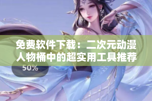 免费软件下载：二次元动漫人物桶中的超实用工具推荐