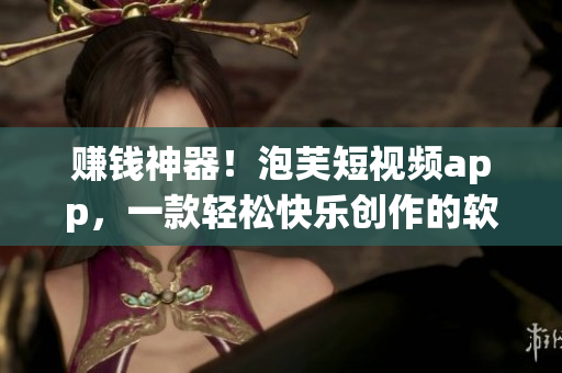 赚钱神器！泡芙短视频app，一款轻松快乐创作的软件